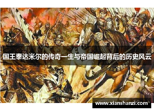 国王泰达米尔的传奇一生与帝国崛起背后的历史风云 国王泰达米尔的传奇一生与帝国崛起背后的历史风云