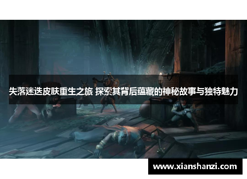 失落迷迭皮肤重生之旅 探索其背后蕴藏的神秘故事与独特魅力 失落迷迭皮肤重生之旅 探索其背后蕴藏的神秘故事与独特魅力