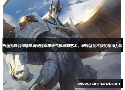 热血无赖翡翠雕像再现经典英雄气概雕刻艺术，展现坚韧不拔的精神力量